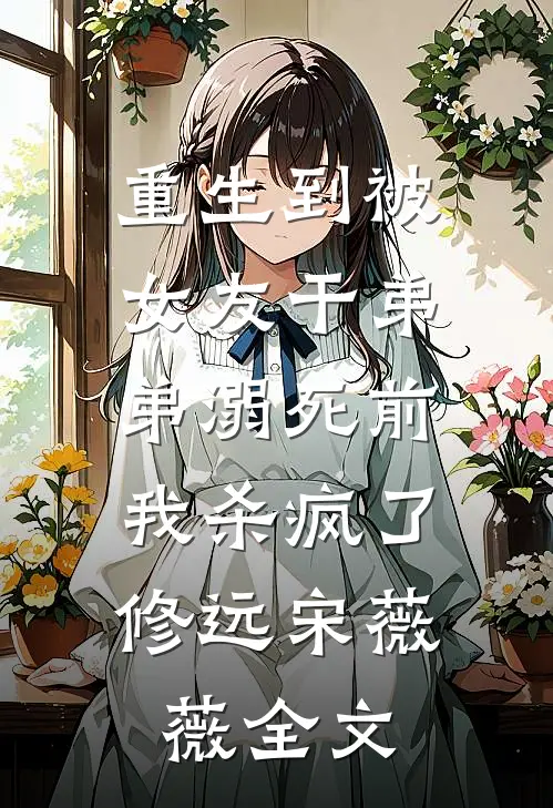 重生到被女友干弟弟溺死前，我杀疯了修远宋薇薇全文