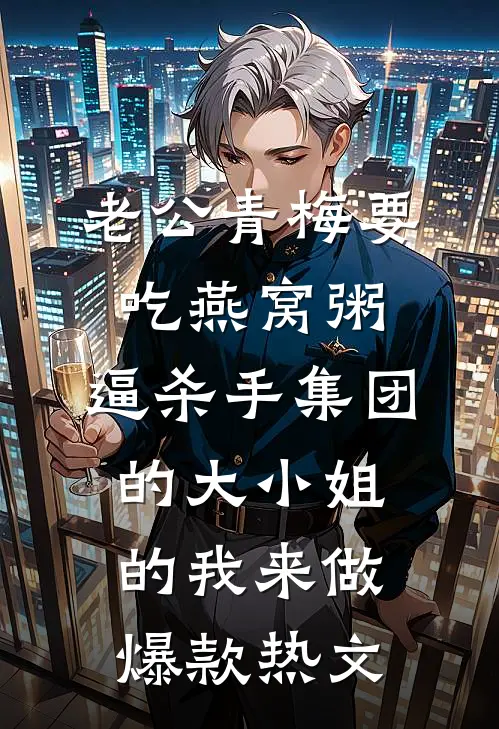 老公青梅要吃燕窝粥，逼杀手集团的大小姐的我来做爆款热文