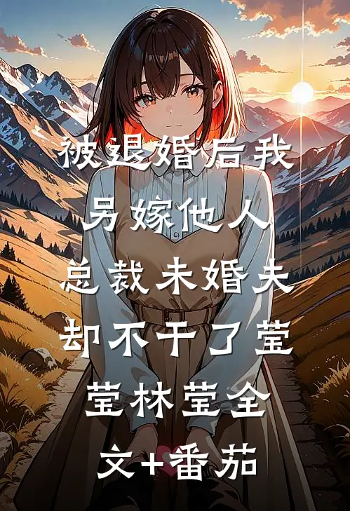 被退婚后我另嫁他人，总裁未婚夫却不干了莹莹林莹全文+番茄