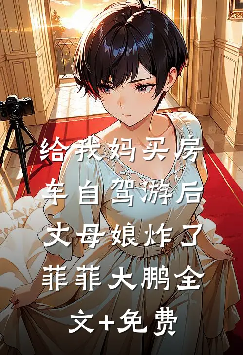 给我妈买房车自驾游后，丈母娘炸了菲菲大鹏全文+免费