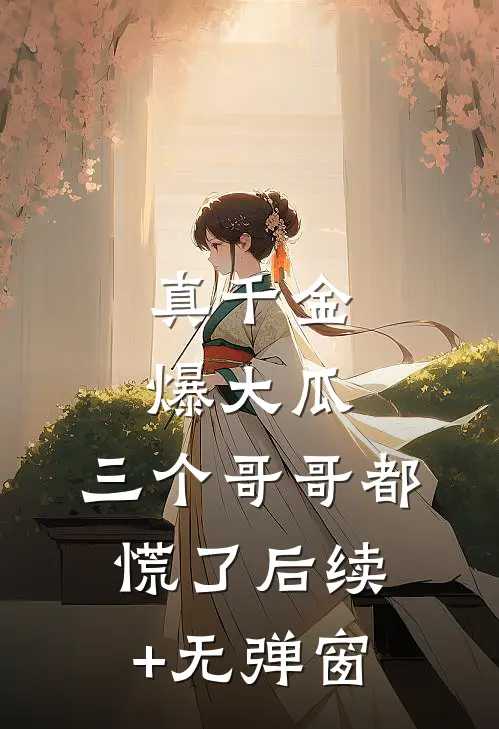 真千金爆大瓜，三个哥哥都慌了后续+无弹窗