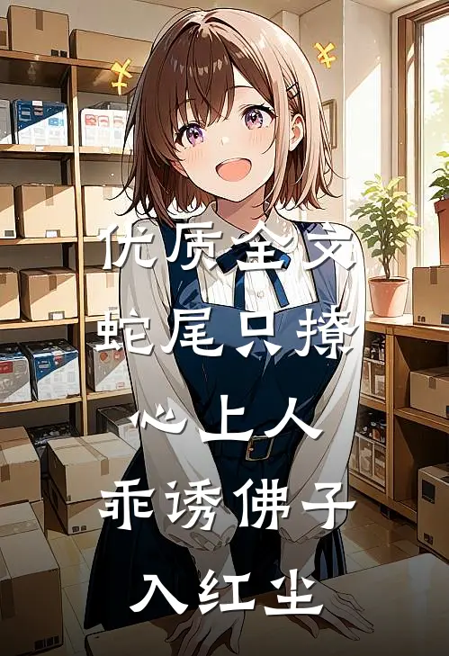 优质全文蛇尾只撩心上人，乖诱佛子入红尘