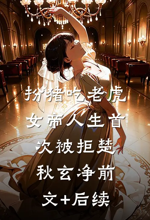 扮猪吃老虎，女帝人生首次被拒楚秋玄净前文+后续