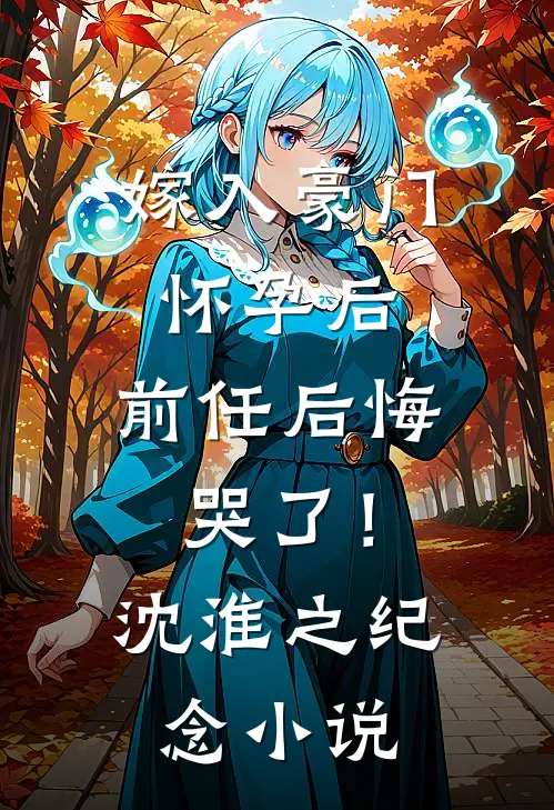 嫁入豪门怀孕后，前任后悔哭了！沈淮之纪念小说
