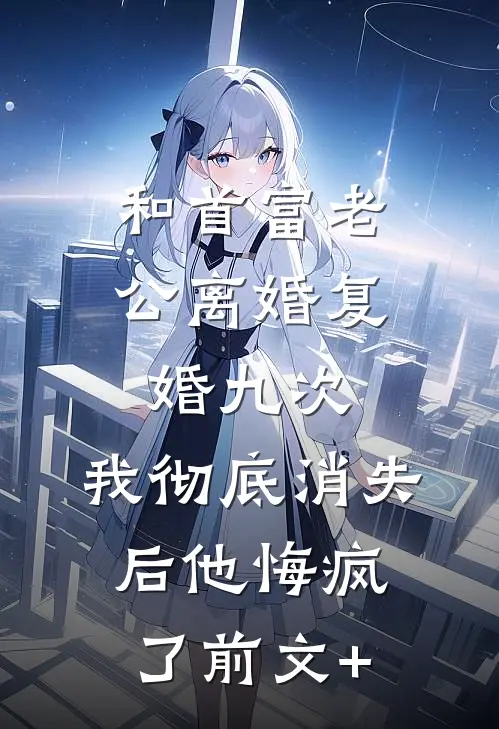 和首富老公离婚复婚九次，我彻底消失后他悔疯了前文+