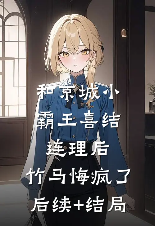 和京城小霸王喜结连理后，竹马悔疯了后续+结局