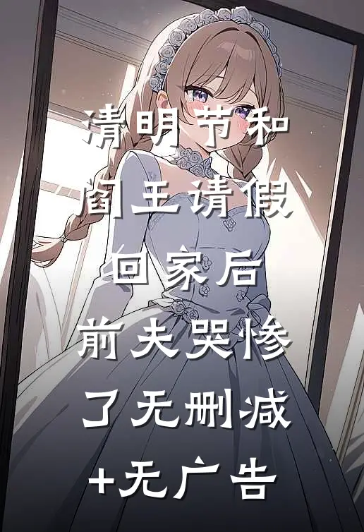 清明节和阎王请假回家后，前夫哭惨了无删减+无广告