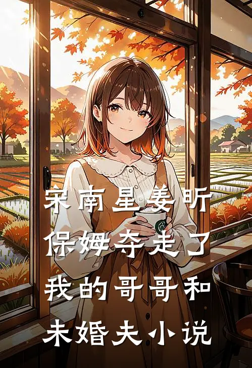 宋南星姜昕保姆夺走了我的哥哥和未婚夫小说