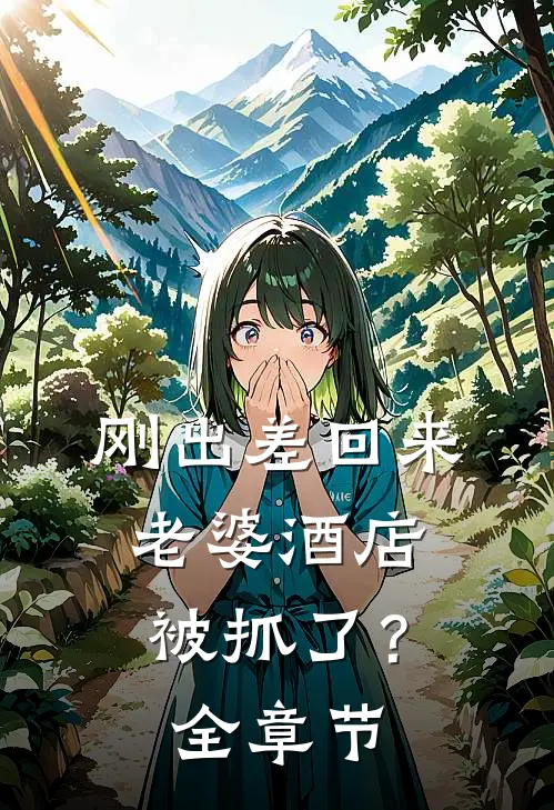 刚出差回来，老婆酒店被抓了？全章节