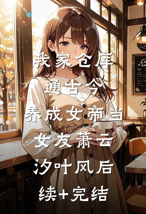 我家仓库通古今：养成女帝当女友萧云汐叶风后续+完结