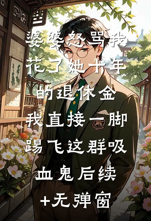 婆婆怒骂我花了她十年的退休金，我直接一脚踢飞这群吸血鬼后续+无弹窗