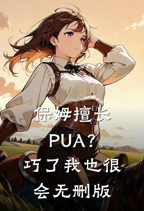 保姆擅长PUA？巧了，我也很会无删版