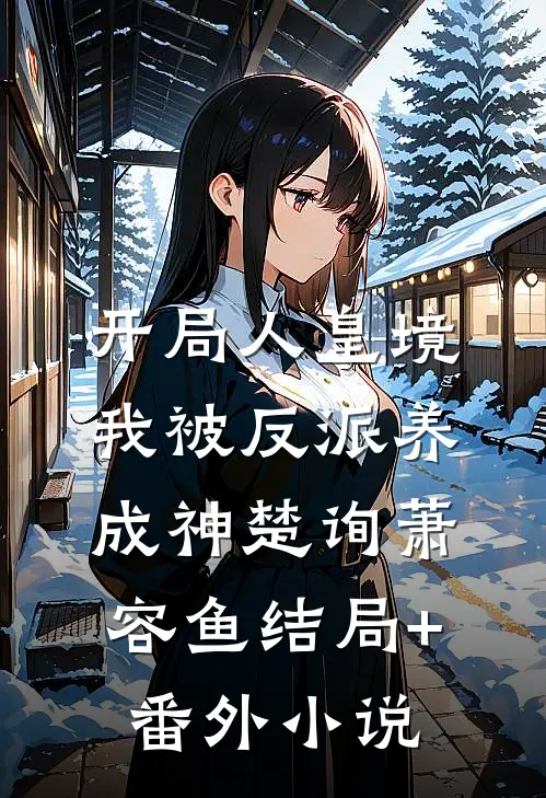 开局人皇境，我被反派养成神楚询萧容鱼结局+番外小说
