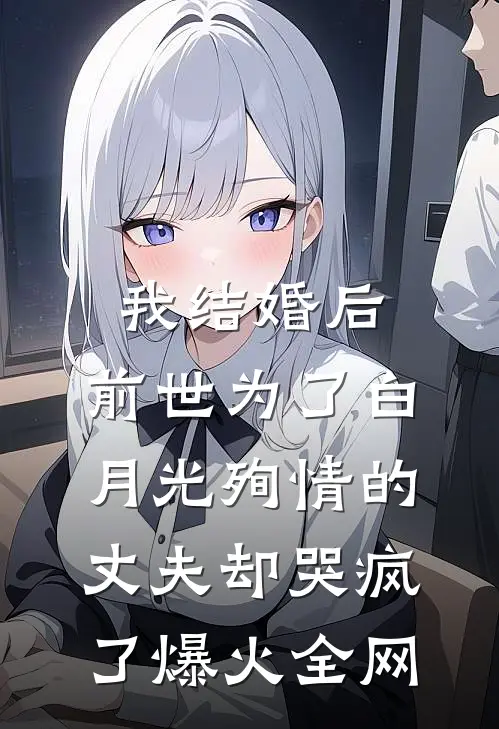 我结婚后，前世为了白月光殉情的丈夫却哭疯了爆火全网