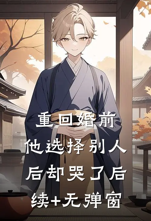 重回婚前，他选择别人后却哭了后续+无弹窗