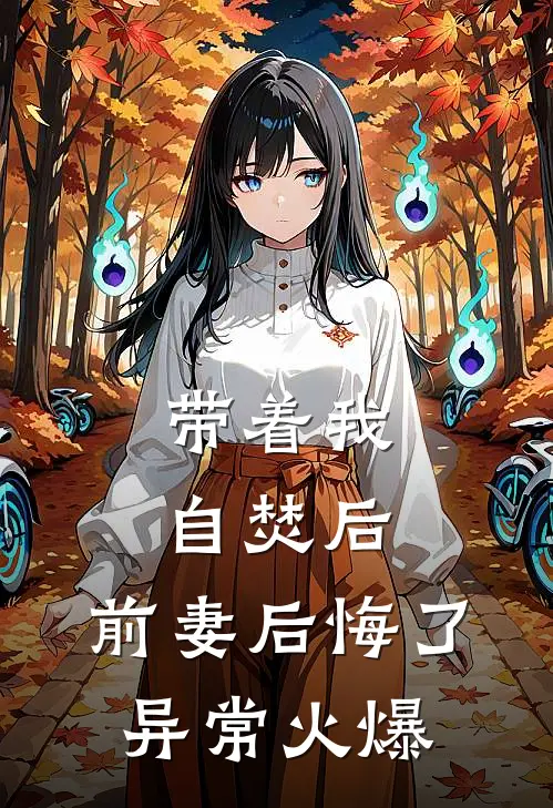 带着我自焚后，前妻后悔了异常火爆