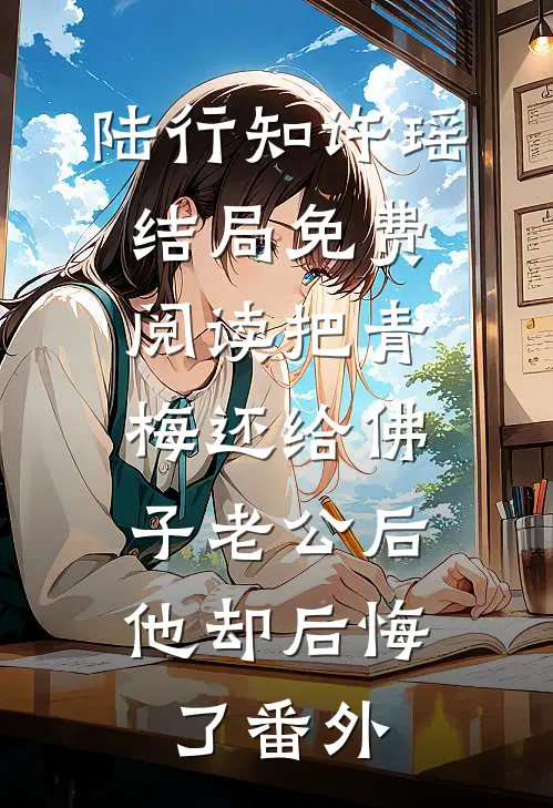 陆行知许瑶结局免费阅读把青梅还给佛子老公后，他却后悔了番外