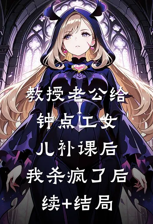 教授老公给钟点工女儿补课后，我杀疯了后续+结局