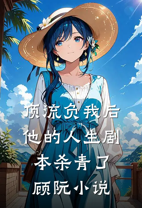 顶流负我后，他的人生剧本杀青了顾阮小说