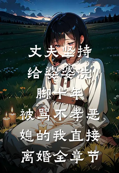 丈夫坚持给婆婆洗脚十年，被骂不孝恶媳的我直接离婚全章节