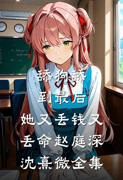 舔狗舔到最后，她又丢钱又丢命赵庭深沈熹微全集