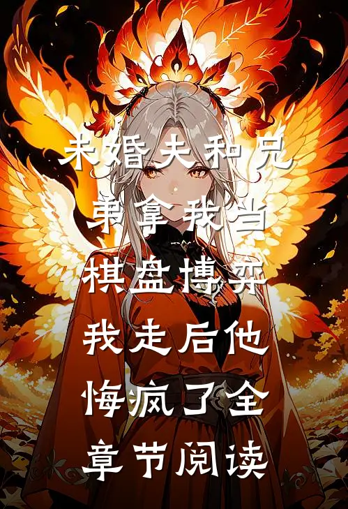 未婚夫和兄弟拿我当棋盘博弈，我走后他悔疯了全章节阅读