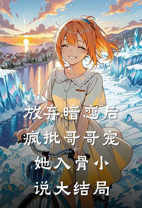 放弃暗恋后，疯批哥哥宠她入骨小说大结局