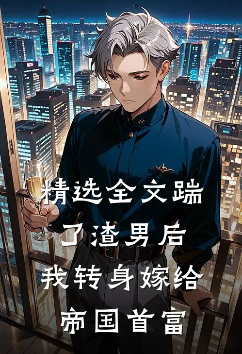 精选全文踹了渣男后，我转身嫁给帝国首富