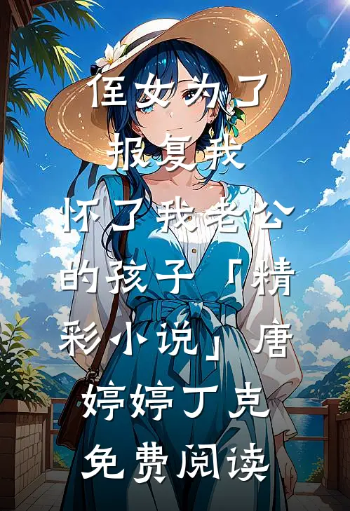 侄女为了报复我，怀了我老公的孩子「精彩小说」唐婷婷丁克免费阅读