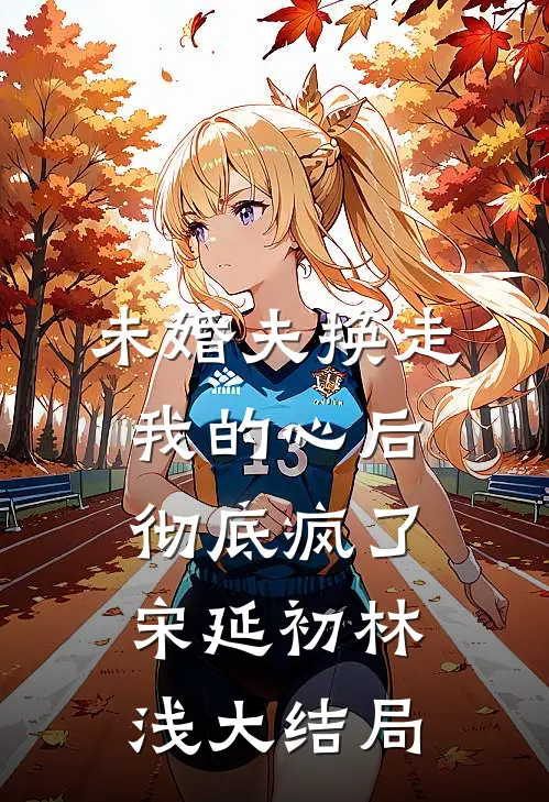 未婚夫换走我的心后，彻底疯了宋延初林浅大结局