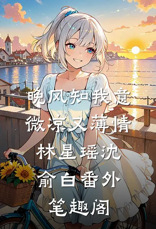 晚风知我意，微凉又薄情：林星瑶沈俞白番外笔趣阁
