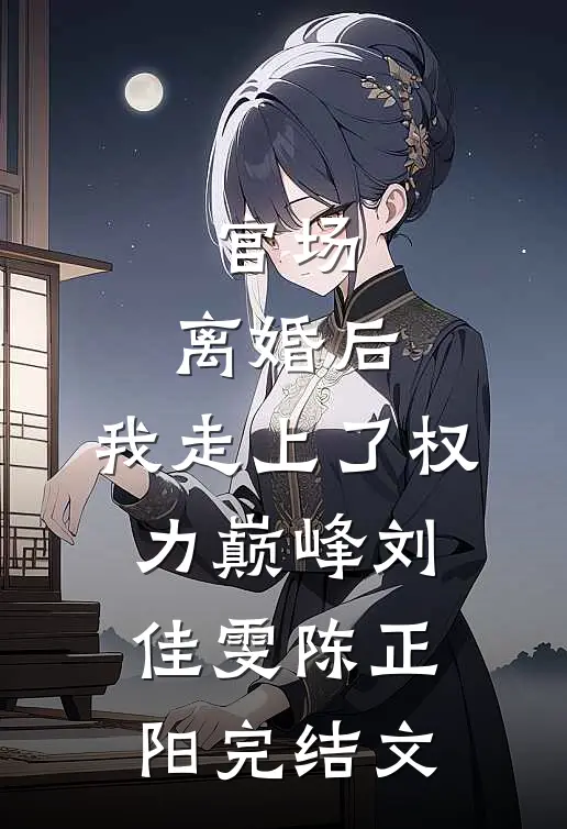 官场：离婚后，我走上了权力巅峰刘佳雯陈正阳完结文