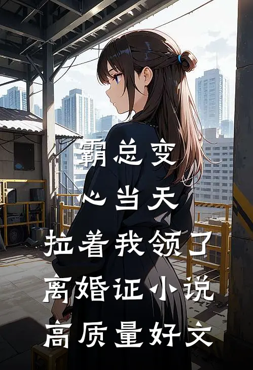 霸总变心当天，拉着我领了离婚证小说高质量好文