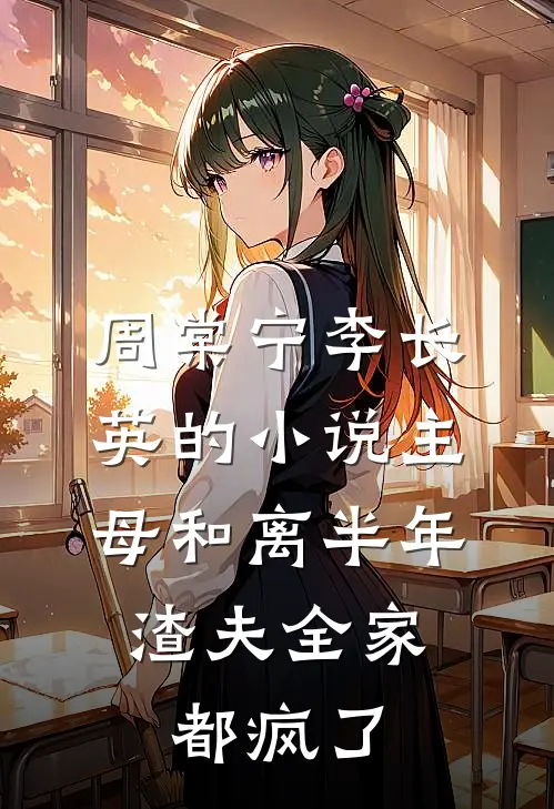 周棠宁李长英的小说主母和离半年，渣夫全家都疯了