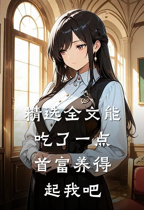 精选全文能吃了一点,首富养得起我吧