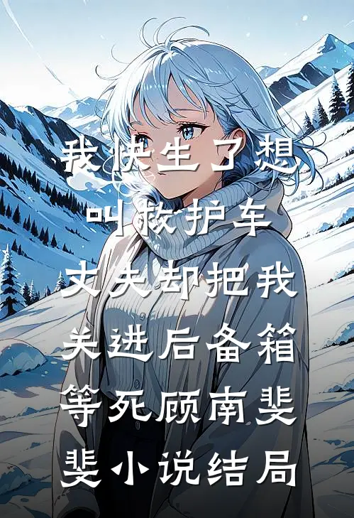 我快生了想叫救护车，丈夫却把我关进后备箱等死顾南斐斐小说结局