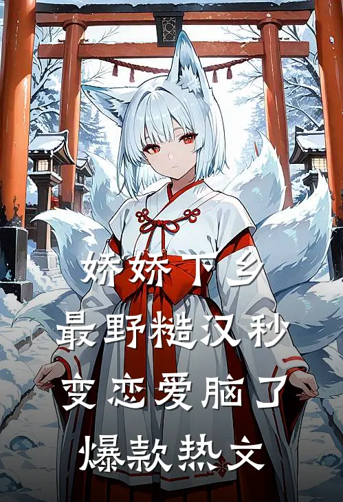 娇娇下乡，最野糙汉秒变恋爱脑了爆款热文
