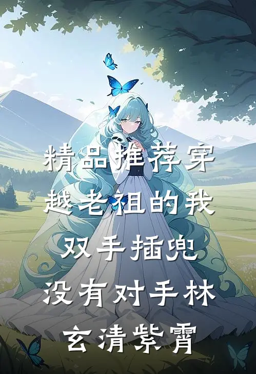 精品推荐穿越老祖的我双手插兜,没有对手林玄清紫霄