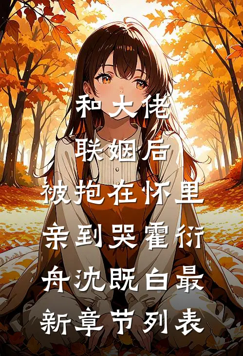 和大佬联姻后，被抱在怀里亲到哭霍衍舟沈既白最新章节列表
