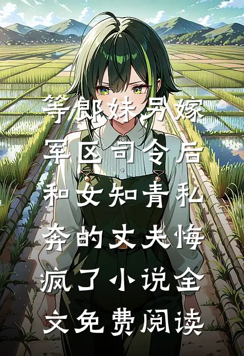 等郎妹另嫁军区司令后，和女知青私奔的丈夫悔疯了小说全文免费阅读