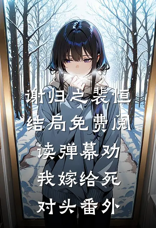 谢归之裴恒结局免费阅读弹幕劝我嫁给死对头番外