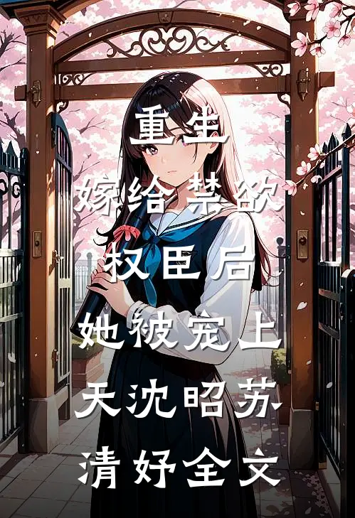 重生：嫁给禁欲权臣后，她被宠上天沈昭苏清妤全文