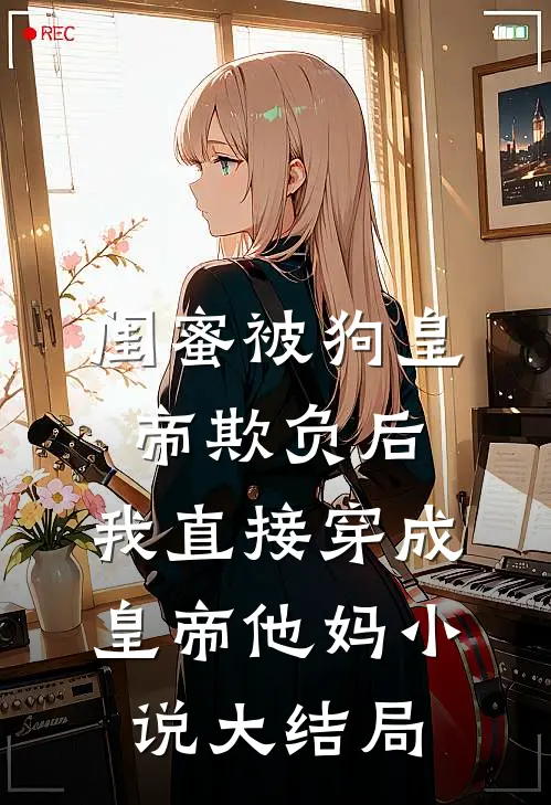 闺蜜被狗皇帝欺负后，我直接穿成皇帝他妈小说大结局