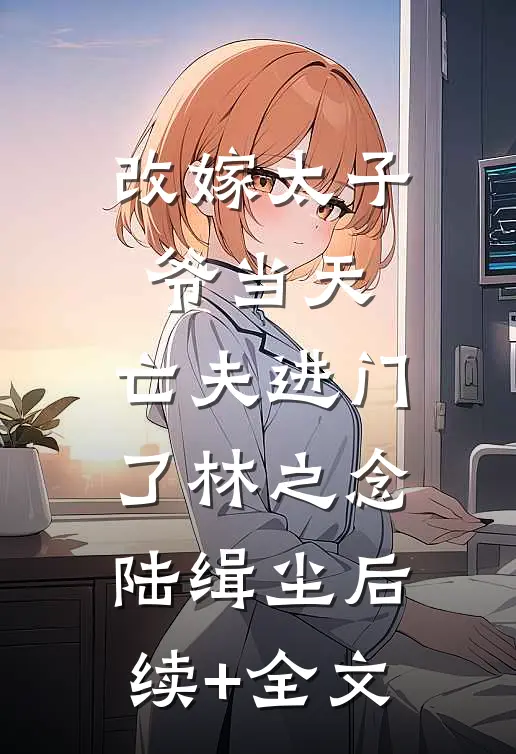 改嫁太子爷当天，亡夫进门了林之念陆缉尘后续+全文