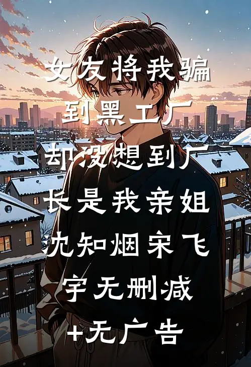 女友将我骗到黑工厂，却没想到厂长是我亲姐沈知烟宋飞宇无删减+无广告
