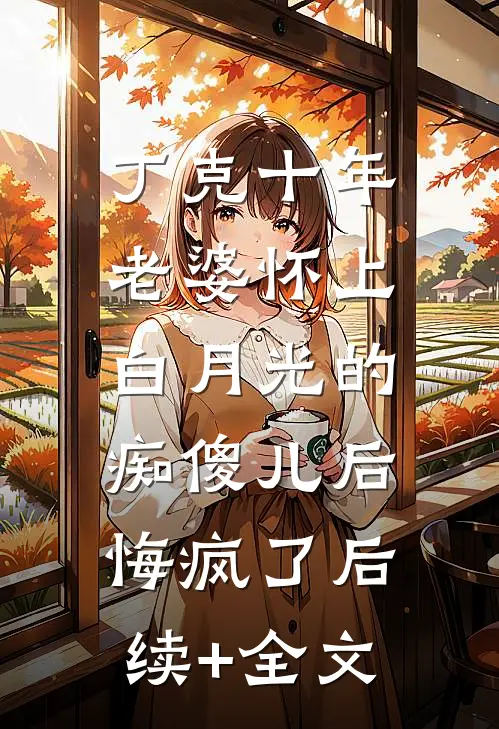 丁克十年，老婆怀上白月光的痴傻儿后，悔疯了后续+全文