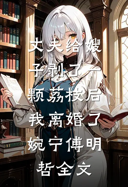 丈夫给嫂子剥了一颗荔枝后，我离婚了婉宁傅明哲全文