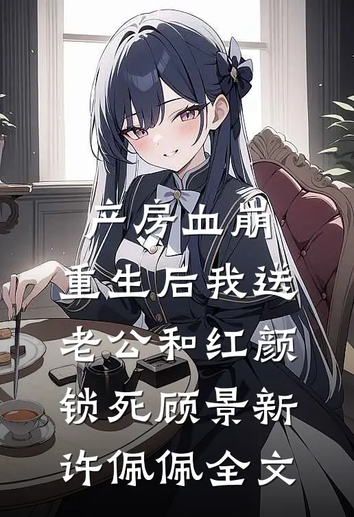 产房血崩，重生后我送老公和红颜锁死顾景新许佩佩全文