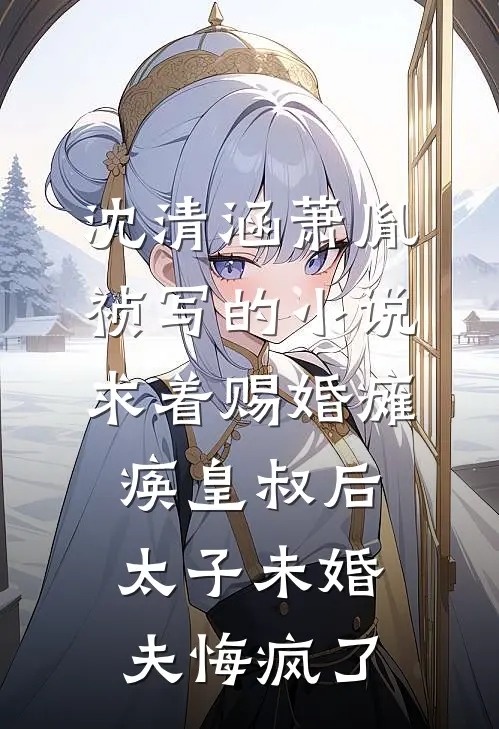 沈清涵萧胤祯写的小说求着赐婚瘫痪皇叔后，太子未婚夫悔疯了