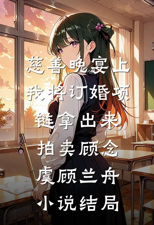 慈善晚宴上，我将订婚项链拿出来拍卖顾念虞顾兰舟小说结局